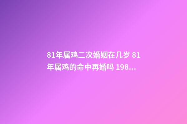 81年属鸡二次婚姻在几岁 81年属鸡的命中再婚吗 1981年属鸡二婚的年龄-第1张-观点-玄机派